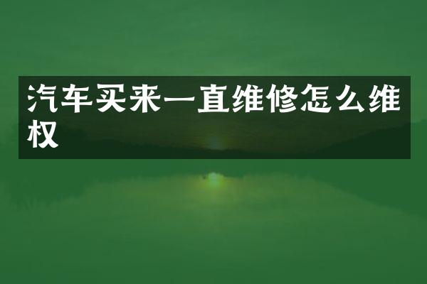 汽车买来一直维修怎么维权