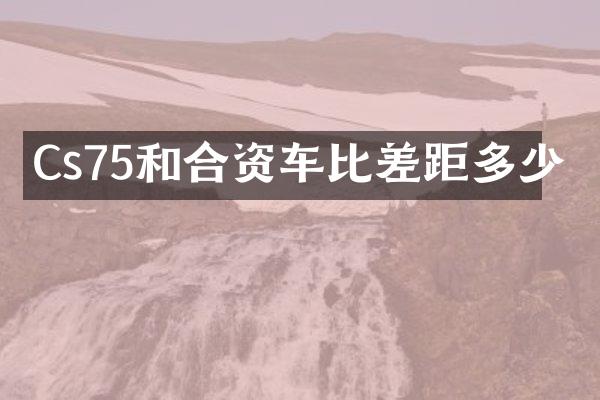 Cs75和合资车比差距多少
