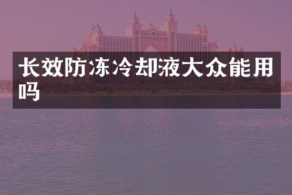 长效防冻冷却液大众能用吗