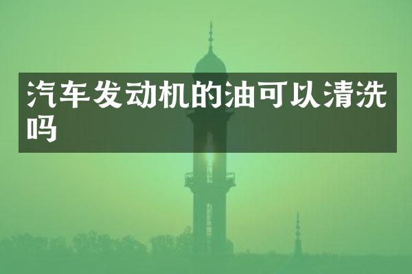 汽车发动机的油可以清洗吗