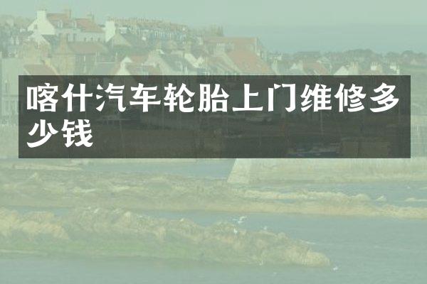 喀什汽车轮胎上门维修多少钱