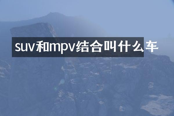 suv和mpv结合叫什么车