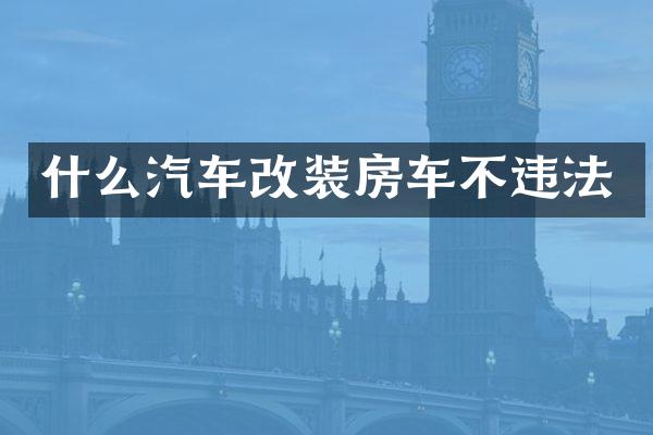 什么汽车改装房车不违法