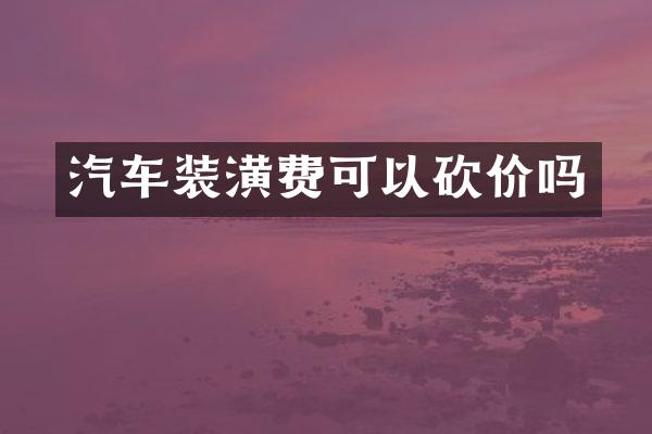 汽车装潢费可以砍价吗