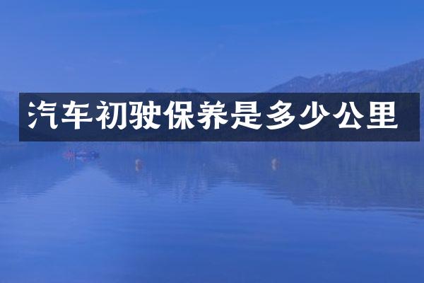 汽车初驶保养是多少公里