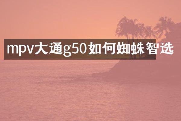 mpv大通g50如何蜘蛛智选
