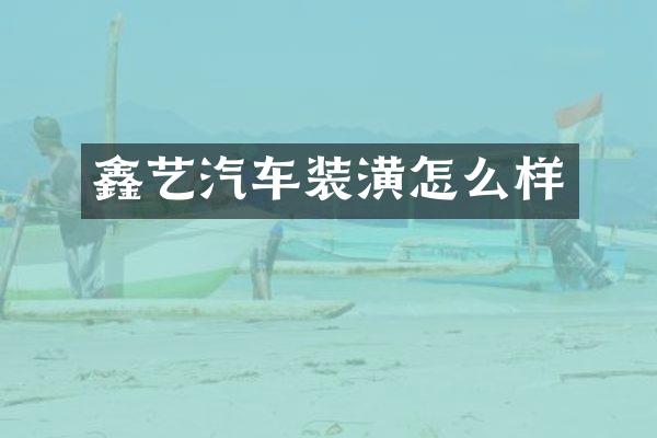 鑫艺汽车装潢怎么样