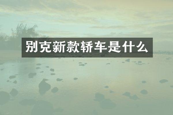 别克新款轿车是什么