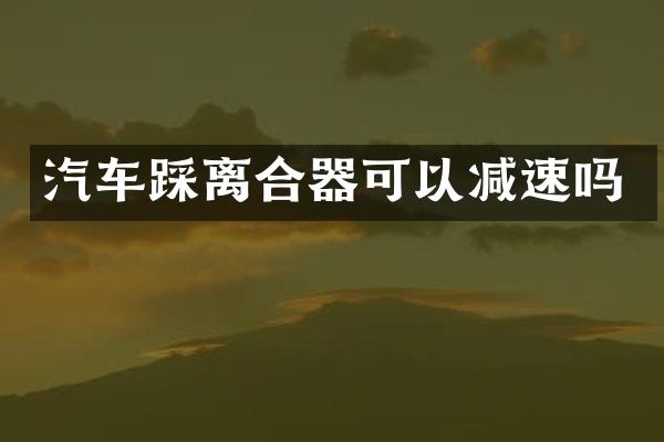 汽车踩离合器可以减速吗
