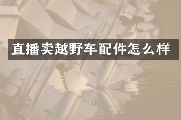 直播卖越野车配件怎么样