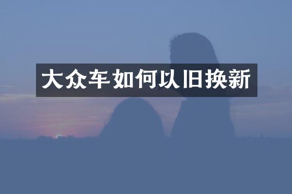 大众车如何以旧换新