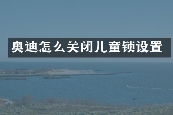 奥迪怎么关闭儿童锁设置