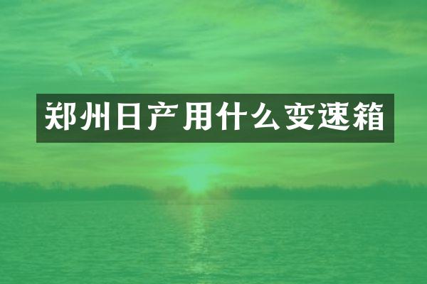 郑州日产用什么变速箱