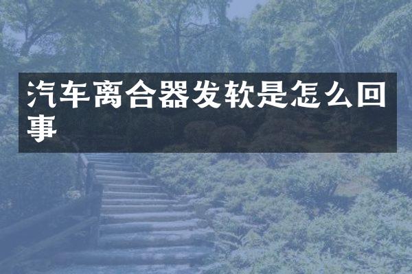 汽车离合器发软是怎么回事