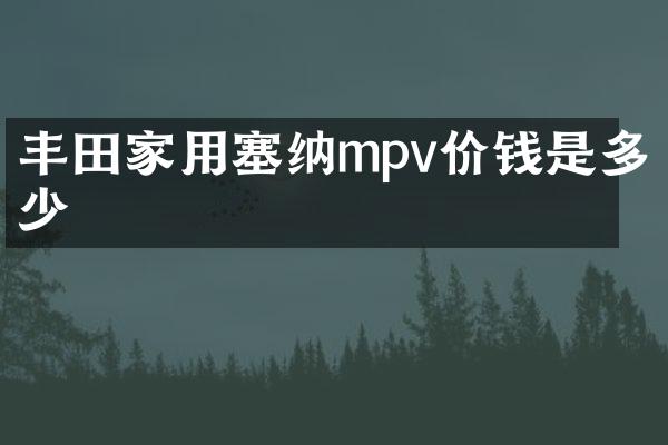 丰田家用塞纳mpv价钱是多少