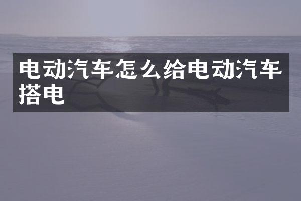 电动汽车怎么给电动汽车搭电