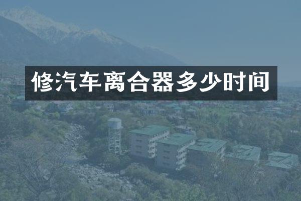 修汽车离合器多少时间