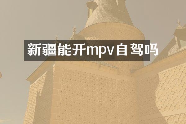 新疆能开mpv自驾吗