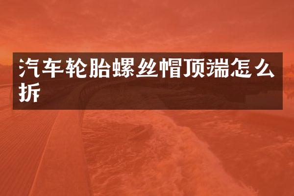 汽车轮胎螺丝帽顶端怎么拆