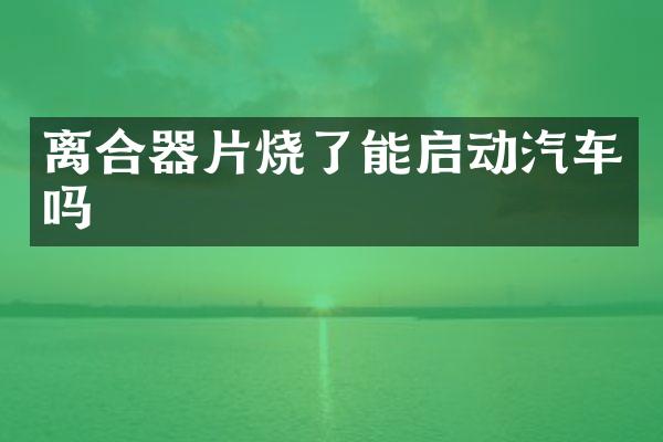离合器片烧了能启动汽车吗
