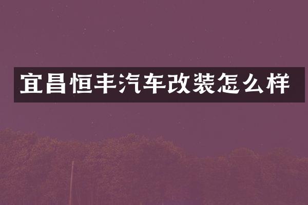 宜昌恒丰汽车改装怎么样