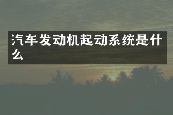 汽车发动机起动系统是什么