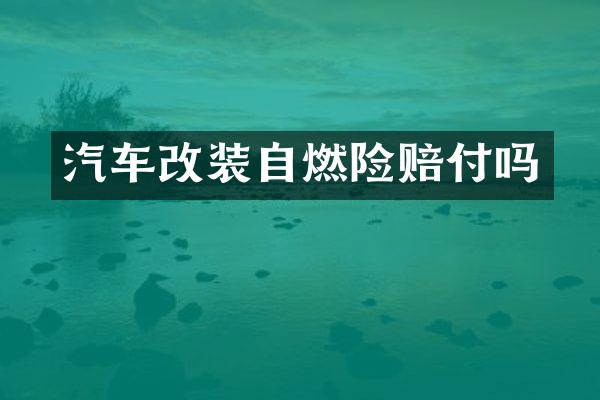 汽车改装自燃险赔付吗