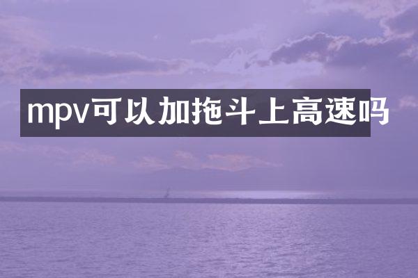 mpv可以加拖斗上高速吗