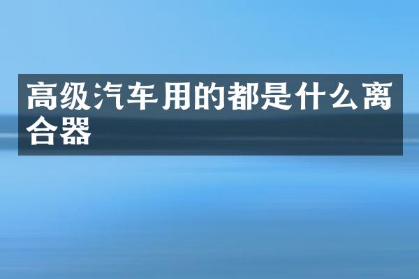 高级汽车用的都是什么离合器