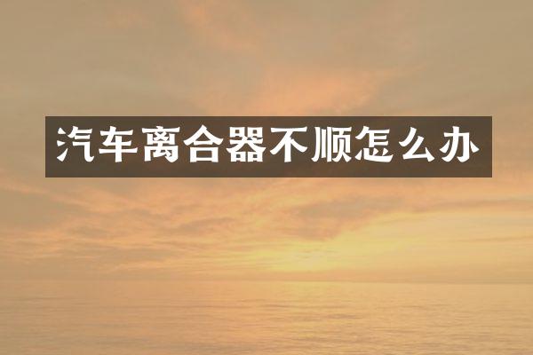 汽车离合器不顺怎么办