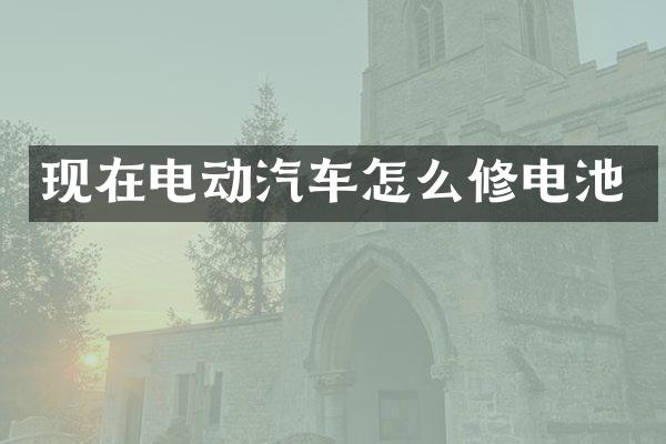 现在电动汽车怎么修电池