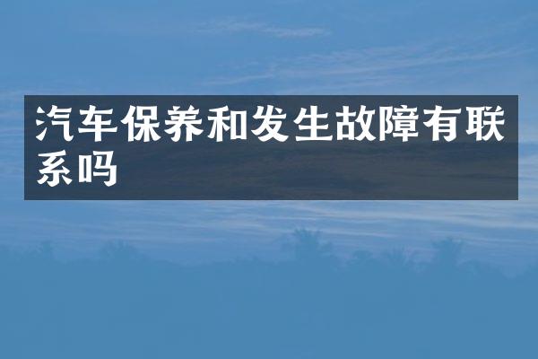 汽车保养和发生故障有联系吗