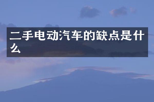 二手电动汽车的缺点是什么