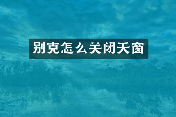 别克怎么关闭天窗