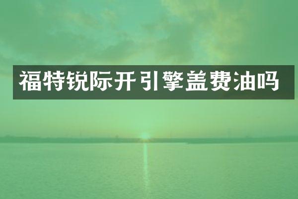 福特锐际开引擎盖费油吗