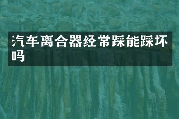 汽车离合器经常踩能踩坏吗