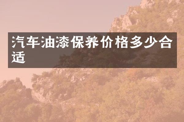 汽车油漆保养价格多少合适