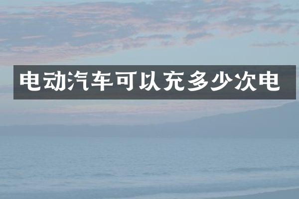 电动汽车可以充多少次电