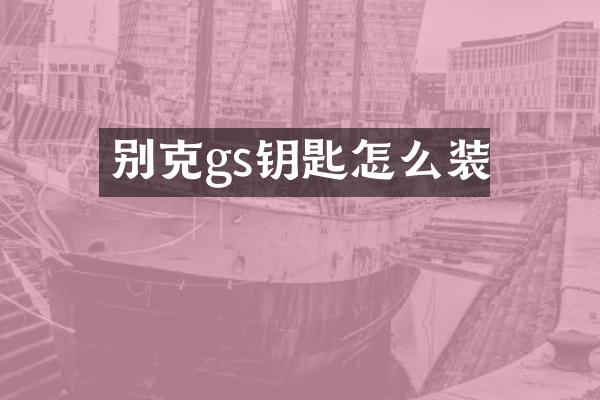 别克gs钥匙怎么装