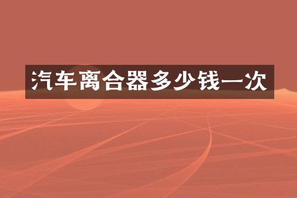汽车离合器多少钱一次