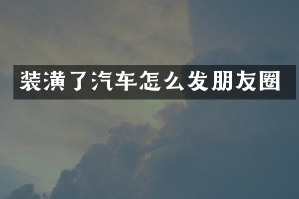 装潢了汽车怎么发朋友圈