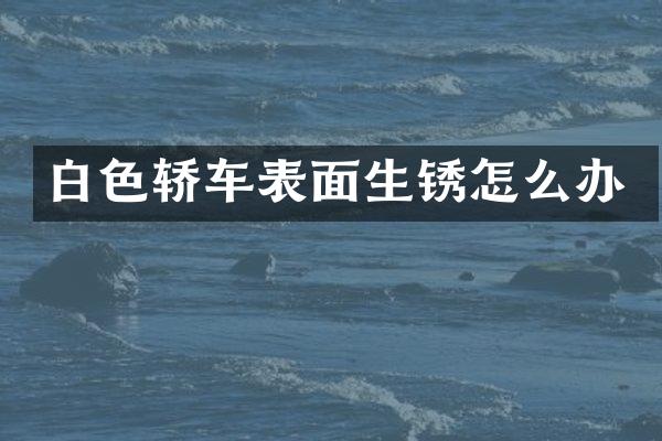 白色轿车表面生锈怎么办