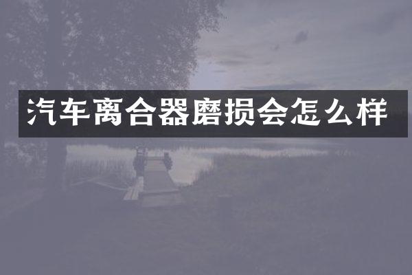 汽车离合器磨损会怎么样