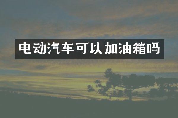 电动汽车可以加油箱吗