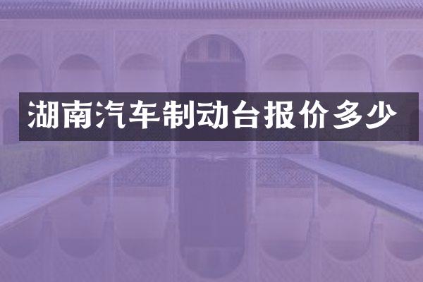 湖南汽车制动台报价多少