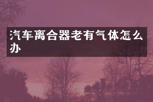 汽车离合器老有气体怎么办