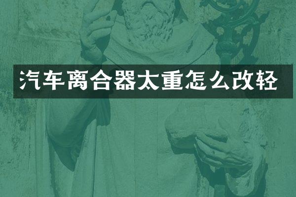 汽车离合器太重怎么改轻