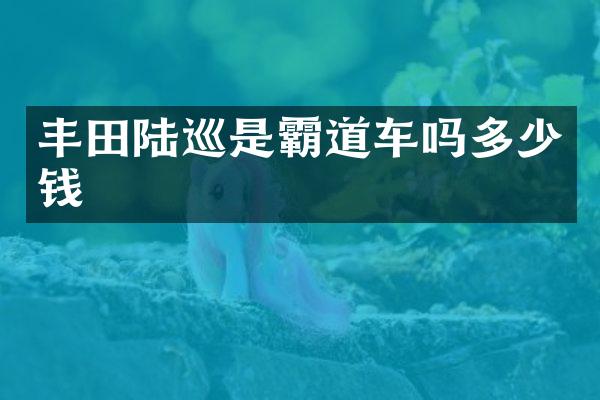 丰田陆巡是霸道车吗多少钱