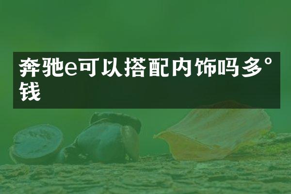 奔驰e可以搭配内饰吗多少钱