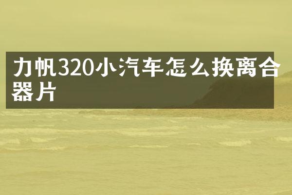 力帆320小汽车怎么换离合器片